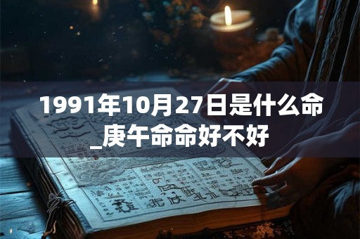 1991年10月27日是什么命_庚午命命好不好 1991年10月27日是什么命_庚午命命好不好