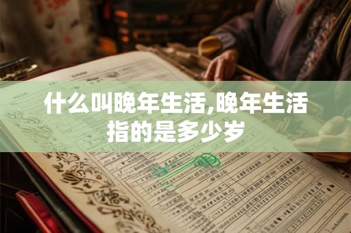 什么叫晚年生活,晚年生活指的是多少岁
