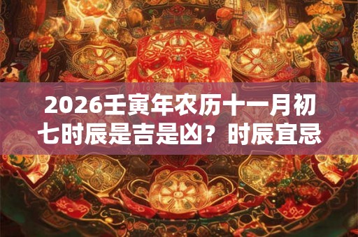 2026壬寅年农历十一月初七时辰是吉是凶?时辰宜忌查询 2026壬寅年农历十一月初七时辰是吉是凶?时辰宜忌查询