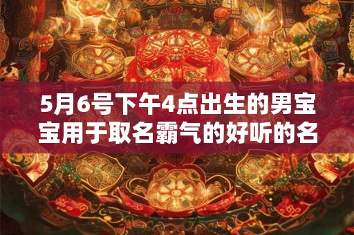 5月6号下午4点出生的男宝宝用于取名霸气的好听的名字