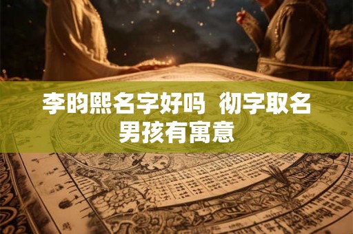 李昀熙名字好吗  彻字取名男孩有寓意