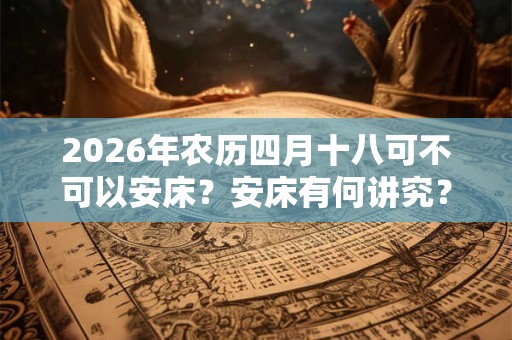 2026年农历四月十八可不可以安床？安床有何讲究？
