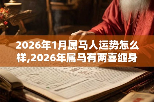 2026年1月属马人运势怎么样,2026年属马有两喜缠身