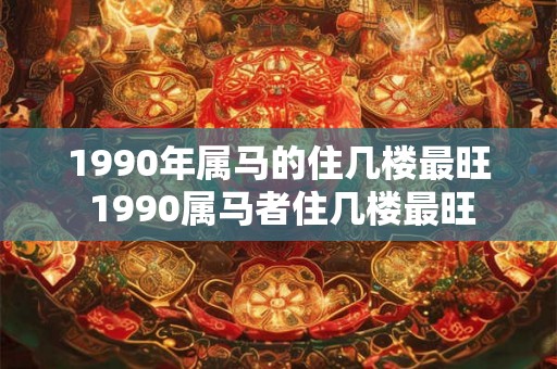 1990年属马的住几楼最旺 1990属马者住几楼最旺