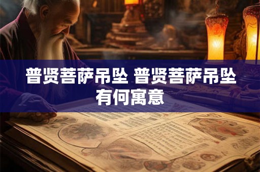 普贤菩萨吊坠 普贤菩萨吊坠有何寓意