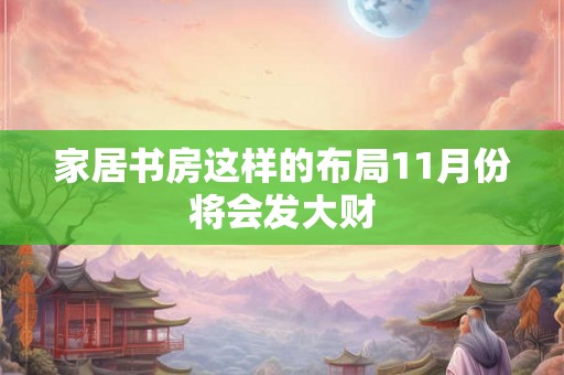 家居书房这样的布局11月份将会发大财 家居书房这样的布局11月份将会发大财