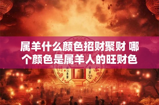 属羊什么颜色招财聚财 哪个颜色是属羊人的旺财色