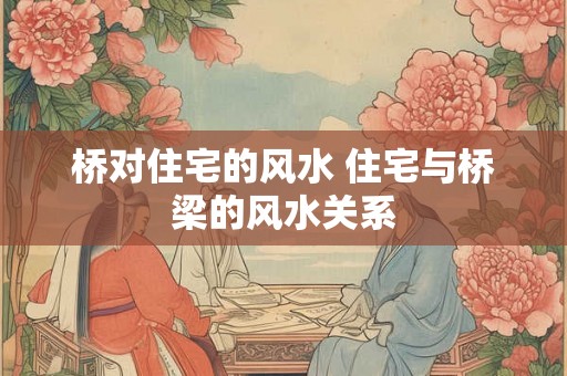 桥对住宅的风水 住宅与桥梁的风水关系