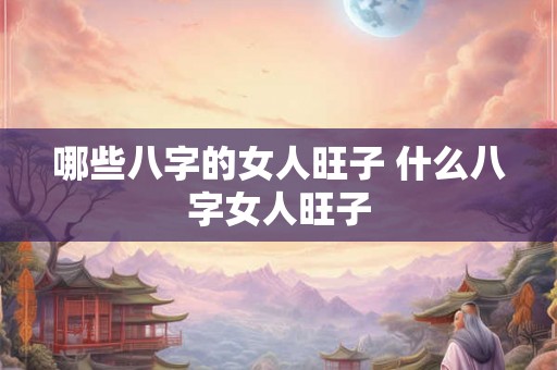 哪些八字的女人旺子 什么八字女人旺子 哪些八字的女人旺子 什么八字女人旺子