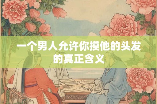 一个男人允许你摸他的头发的真正含义