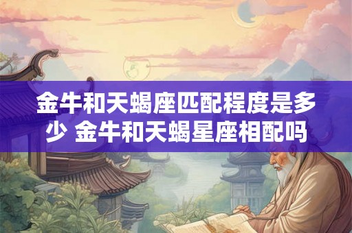 金牛和天蝎座匹配程度是多少 金牛和天蝎星座相配吗