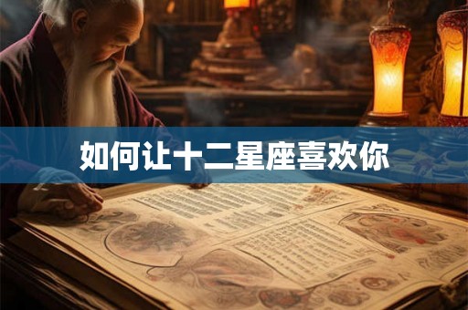 如何让十二星座喜欢你