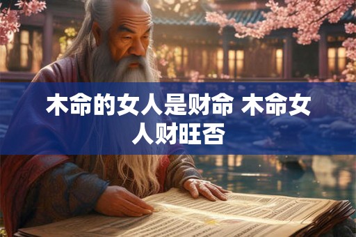 木命的女人是财命 木命女人财旺否