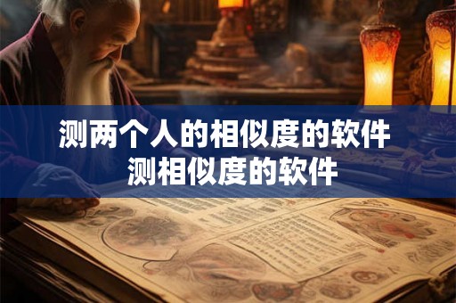 测两个人的相似度的软件 测相似度的软件 测两个人的相似度的软件 测相似度的软件