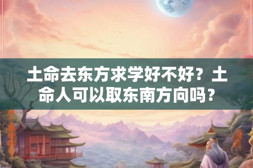 土命去东方求学好不好？土命人可以取东南方向吗？