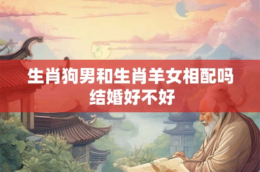 生肖狗男和生肖羊女相配吗 结婚好不好