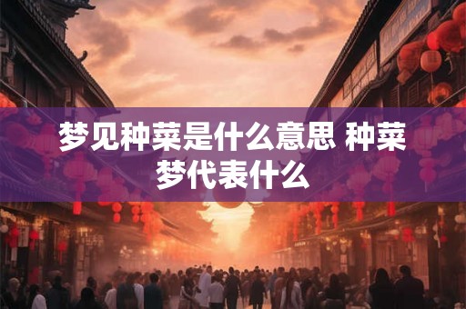 梦见种菜是什么意思 种菜梦代表什么
