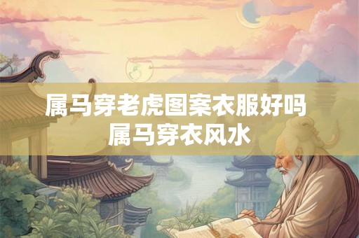 属马穿老虎图案衣服好吗 属马穿衣风水 属马穿老虎图案衣服好吗 属马穿衣风水