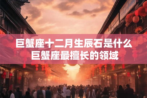 巨蟹座十二月生辰石是什么 巨蟹座最擅长的领域