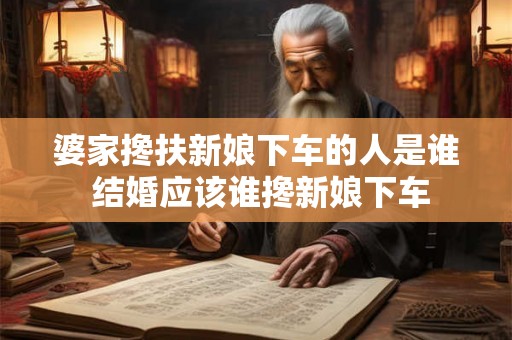 婆家搀扶新娘下车的人是谁 结婚应该谁搀新娘下车