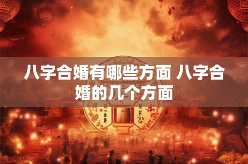 八字合婚有哪些方面 八字合婚的几个方面 八字合婚有哪些方面 八字合婚的几个方面