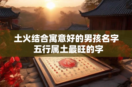 土火结合寓意好的男孩名字 五行属土最旺的字 土火结合寓意好的男孩名字 五行属土最旺的字