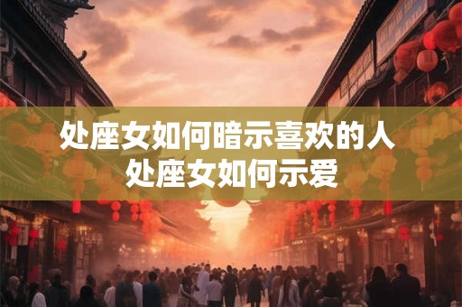 处座女如何暗示喜欢的人 处座女如何示爱 处座女如何暗示喜欢的人 处座女如何示爱