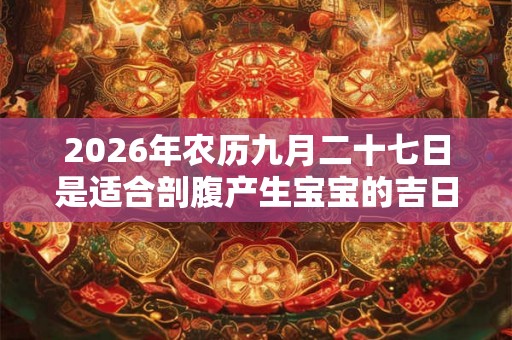 2026年农历九月二十七日是适合剖腹产生宝宝的吉日吗? 2026年农历九月二十七日是适合剖腹产生宝宝的吉日吗?