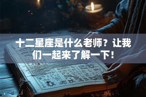 十二星座是什么老师？让我们一起来了解一下！