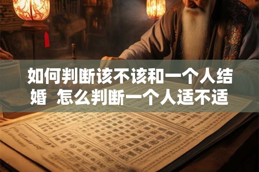 如何判断该不该和一个人结婚  怎么判断一个人适不适合结婚