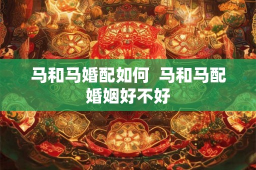 马和马婚配如何  马和马配婚姻好不好