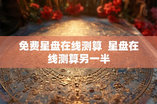 免费星盘在线测算 星盘在线测算另一半 免费星盘在线测算 星盘在线测算另一半
