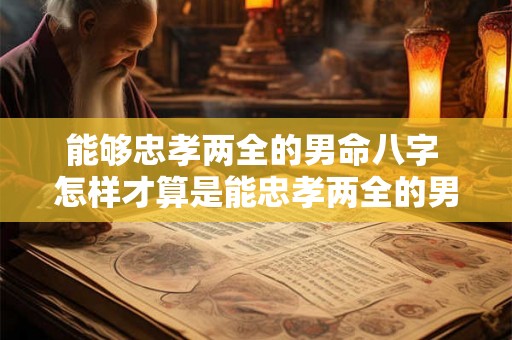 能够忠孝两全的男命八字 怎样才算是能忠孝两全的男命八字