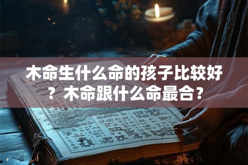 木命生什么命的孩子比较好？木命跟什么命最合？