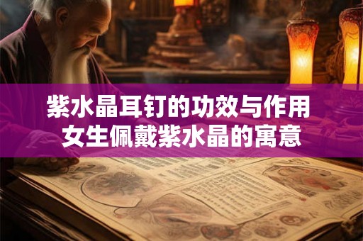 紫水晶耳钉的功效与作用 女生佩戴紫水晶的寓意