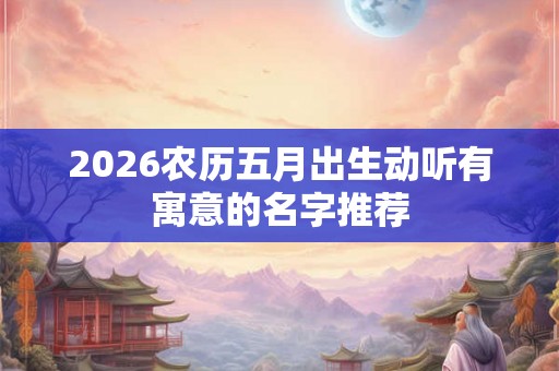2026农历五月出生动听有寓意的名字推荐