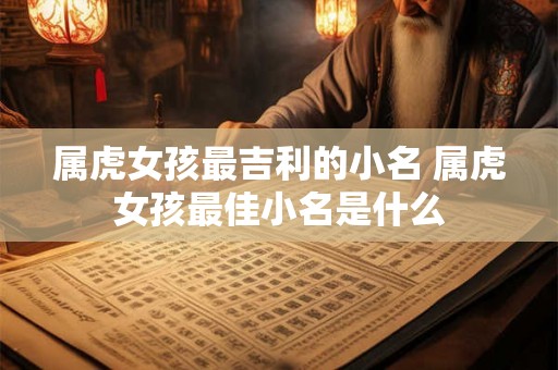 属虎女孩最吉利的小名 属虎女孩最佳小名是什么 属虎女孩最吉利的小名 属虎女孩最佳小名是什么