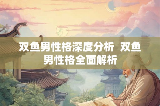双鱼男性格深度分析 双鱼男性格全面解析 双鱼男性格深度分析 双鱼男性格全面解析
