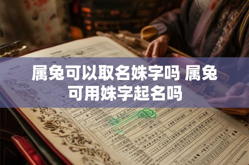 属兔可以取名姝字吗 属兔可用姝字起名吗
