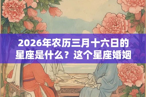 2026年农历三月十六日的星座是什么?这个星座婚姻幸福吗? 2026年农历三月十六日的星座是什么?这个星座婚姻幸福吗?