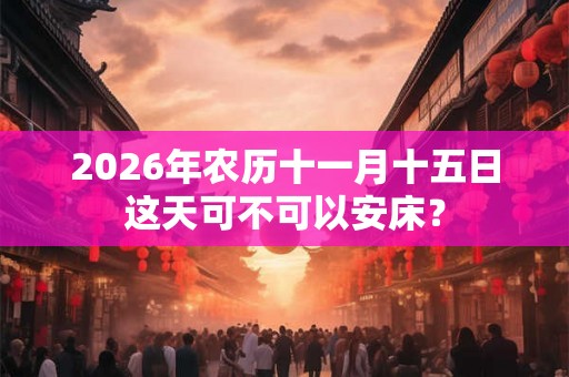 2026年农历十一月十五日这天可不可以安床? 2026年农历十一月十五日这天可不可以安床?