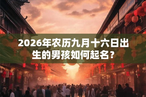 2026年农历九月十六日出生的男孩如何起名？