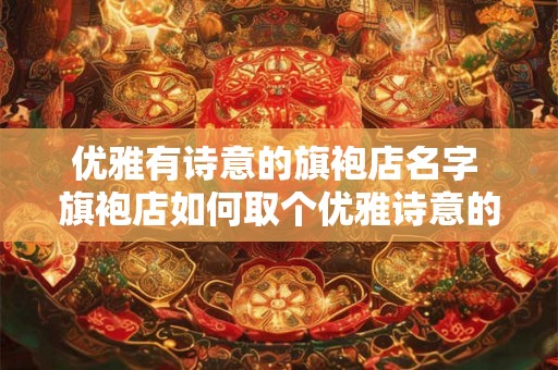 优雅有诗意的旗袍店名字 旗袍店如何取个优雅诗意的名字