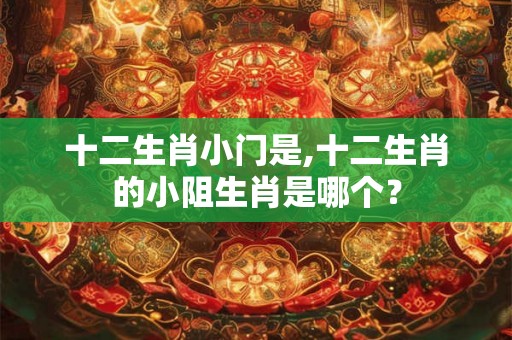 十二生肖小门是,十二生肖的小阻生肖是哪个？