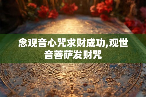 念观音心咒求财成功,观世音菩萨发财咒 念观音心咒求财成功,观世音菩萨发财咒