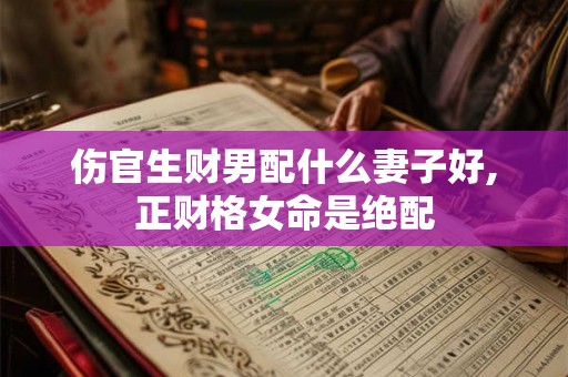 伤官生财男配什么妻子好,正财格女命是绝配 伤官生财男配什么妻子好,正财格女命是绝配