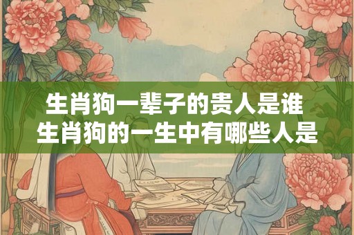 生肖狗一辈子的贵人是谁 生肖狗的一生中有哪些人是他们的贵人