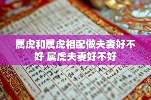 属虎和属虎相配做夫妻好不好 属虎夫妻好不好 属虎和属虎相配做夫妻好不好 属虎夫妻好不好