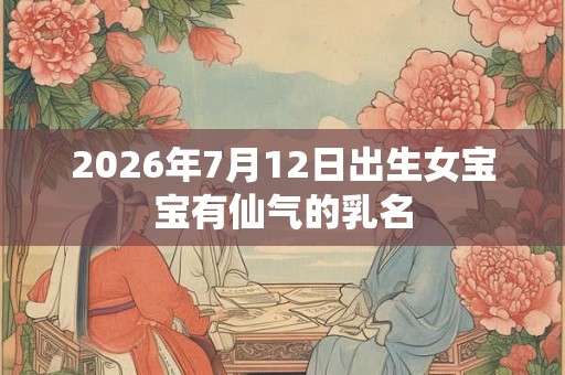 2026年7月12日出生女宝宝有仙气的乳名 2026年7月12日出生女宝宝有仙气的乳名