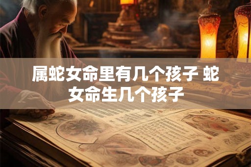 属蛇女命里有几个孩子 蛇女命生几个孩子